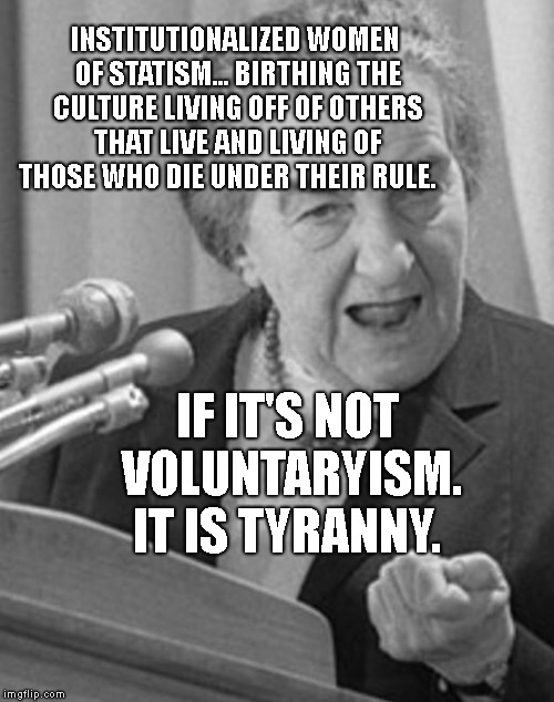 golda meir | INSTITUTIONALIZED WOMEN OF STATISM... BIRTHING THE CULTURE LIVING OFF OF OTHERS THAT LIVE AND LIVING OF THOSE WHO DIE UNDER THEIR RULE. IF IT'S NOT VOLUNTARYISM. IT IS TYRANNY. | image tagged in golda meir | made w/ Imgflip meme maker