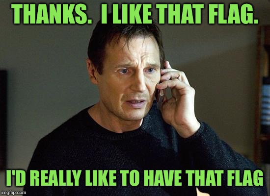 Liam Neeson Taken 2 Meme | THANKS.  I LIKE THAT FLAG. I'D REALLY LIKE TO HAVE THAT FLAG | image tagged in memes,liam neeson taken 2 | made w/ Imgflip meme maker
