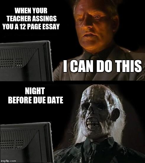 I'll Just Wait Here Meme | WHEN YOUR TEACHER ASSINGS YOU A 12 PAGE ESSAY; I CAN DO THIS; NIGHT BEFORE DUE DATE | image tagged in memes,ill just wait here | made w/ Imgflip meme maker