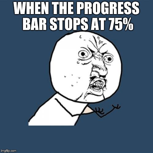 Y U No | WHEN THE PROGRESS BAR STOPS AT 75% | image tagged in memes,y u no | made w/ Imgflip meme maker