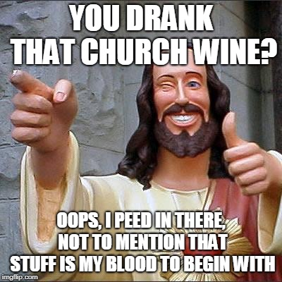 Buddy Christ Meme | YOU DRANK THAT CHURCH WINE? OOPS, I PEED IN THERE, NOT TO MENTION THAT STUFF IS MY BLOOD TO BEGIN WITH | image tagged in memes,buddy christ | made w/ Imgflip meme maker