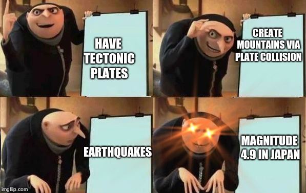 About that Earthquake... | CREATE MOUNTAINS VIA PLATE COLLISION; HAVE TECTONIC PLATES; MAGNITUDE 4.9 IN JAPAN; EARTHQUAKES | image tagged in grus plan evil | made w/ Imgflip meme maker