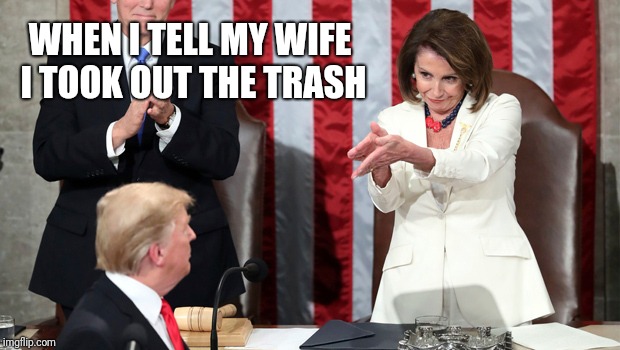 Pelosi vs Trump | WHEN I TELL MY WIFE I TOOK OUT THE TRASH | image tagged in state of the union,nancy pelosi,donald trump | made w/ Imgflip meme maker