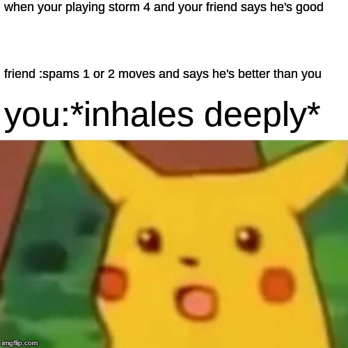 Surprised Pikachu | when your playing storm 4 and your friend says he's good; friend :spams 1 or 2 moves and says he's better than you; you:*inhales deeply* | image tagged in memes,surprised pikachu | made w/ Imgflip meme maker