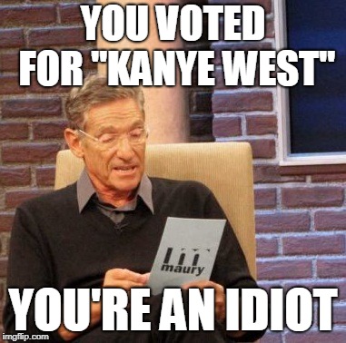 Maury Lie Detector Meme | YOU VOTED FOR "KANYE WEST"; YOU'RE AN IDIOT | image tagged in memes,maury lie detector | made w/ Imgflip meme maker