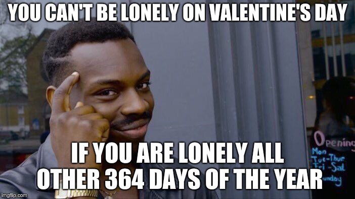 I hope you all have a lovely valentine's day. | YOU CAN'T BE LONELY ON VALENTINE'S DAY; IF YOU ARE LONELY ALL OTHER 364 DAYS OF THE YEAR | image tagged in memes,roll safe think about it,valentine's day,funny,forever alone,memelord344 | made w/ Imgflip meme maker