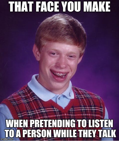 Bad Luck Brian Meme | THAT FACE YOU MAKE WHEN PRETENDING TO LISTEN TO A PERSON WHILE THEY TALK | image tagged in memes,bad luck brian | made w/ Imgflip meme maker