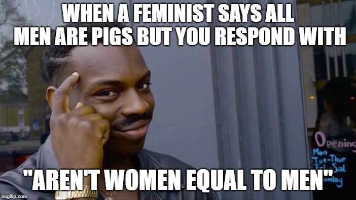 Destroy em' with facts and reality | WHEN A FEMINIST SAYS ALL MEN ARE PIGS BUT YOU RESPOND WITH; "AREN'T WOMEN EQUAL TO MEN" | image tagged in memes,roll safe think about it,feminism is cancer,feminism,facts,upvotes | made w/ Imgflip meme maker