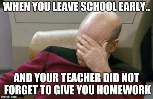 Captain Picard Facepalm Meme | WHEN YOU LEAVE SCHOOL EARLY.. AND YOUR TEACHER DID NOT FORGET TO GIVE YOU HOMEWORK | image tagged in memes,captain picard facepalm | made w/ Imgflip meme maker