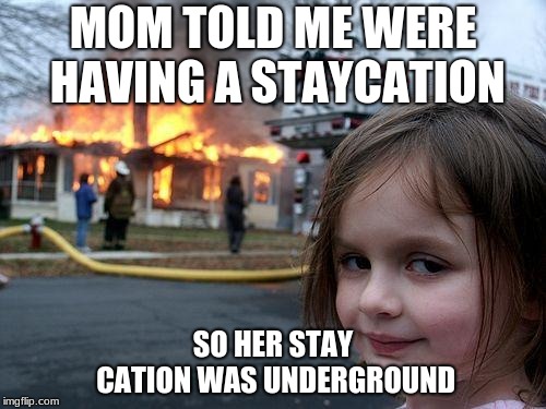 Disaster Girl | MOM TOLD ME WERE HAVING A STAYCATION; SO HER STAY CATION WAS UNDERGROUND | image tagged in memes,disaster girl | made w/ Imgflip meme maker