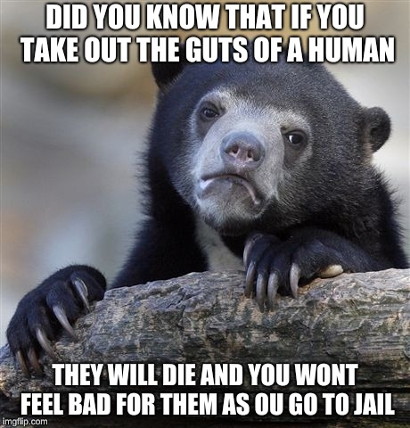 Confession Bear Meme | DID YOU KNOW THAT IF YOU TAKE OUT THE GUTS OF A HUMAN; THEY WILL DIE AND YOU WONT FEEL BAD FOR THEM AS OU GO TO JAIL | image tagged in memes,confession bear | made w/ Imgflip meme maker