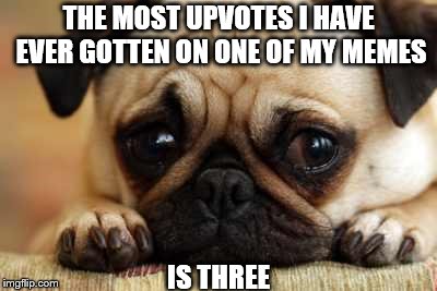 Sad Dog | THE MOST UPVOTES I HAVE EVER GOTTEN ON ONE OF MY MEMES IS THREE | image tagged in sad dog | made w/ Imgflip meme maker
