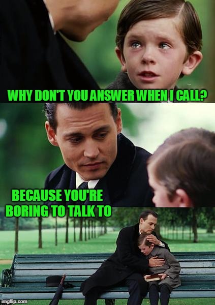when you call because you're bored makes both people bored. | WHY DON'T YOU ANSWER WHEN I CALL? BECAUSE YOU'RE BORING TO TALK TO | image tagged in memes,finding neverland | made w/ Imgflip meme maker
