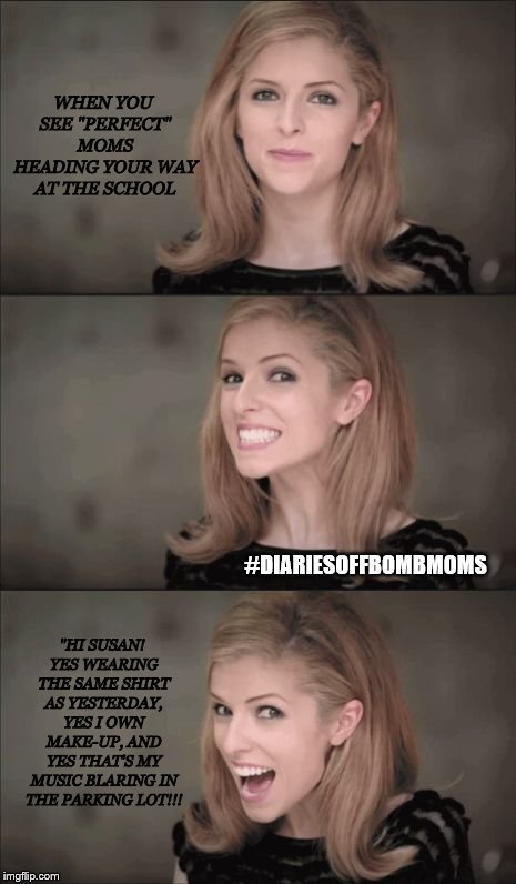 Bad Pun Anna Kendrick | WHEN YOU SEE "PERFECT" MOMS HEADING YOUR WAY AT THE SCHOOL; "HI SUSAN! YES WEARING THE SAME SHIRT AS YESTERDAY, YES I OWN MAKE-UP, AND YES THAT'S MY MUSIC BLARING IN THE PARKING LOT!!! #DIARIESOFFBOMBMOMS | image tagged in memes,bad pun anna kendrick | made w/ Imgflip meme maker