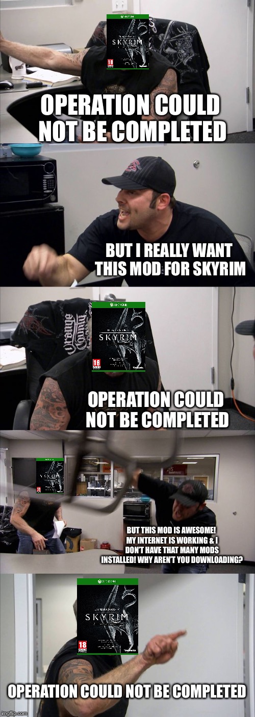Damn you Bethesda! | OPERATION COULD NOT BE COMPLETED; BUT I REALLY WANT THIS MOD FOR SKYRIM; OPERATION COULD NOT BE COMPLETED; BUT THIS MOD IS AWESOME! MY INTERNET IS WORKING & I DON’T HAVE THAT MANY MODS INSTALLED! WHY AREN’T YOU DOWNLOADING? OPERATION COULD NOT BE COMPLETED | image tagged in memes,american chopper argument,skyrim,mods,xbox one,lag | made w/ Imgflip meme maker