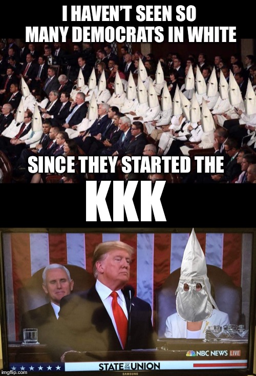 #SOTU | I HAVEN’T SEEN SO MANY DEMOCRATS IN WHITE; KKK; SINCE THEY STARTED THE | image tagged in maga,sotu | made w/ Imgflip meme maker