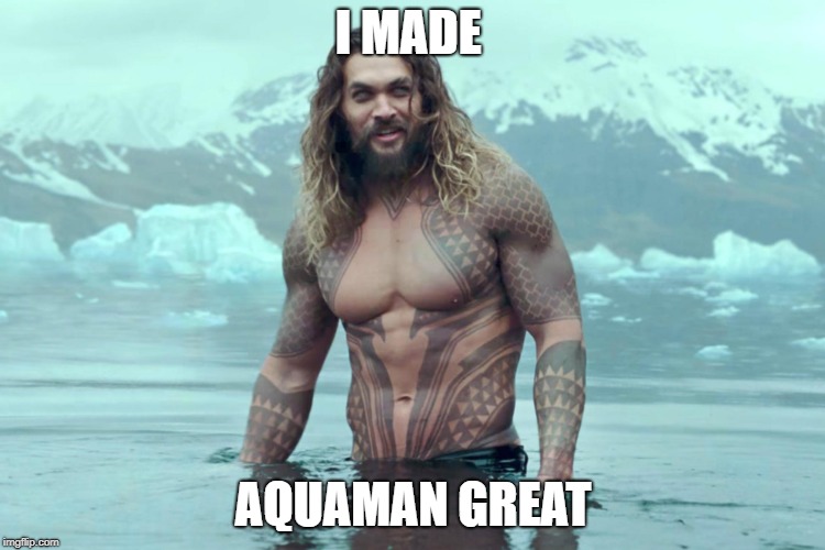 aquaman | I MADE; AQUAMAN GREAT | image tagged in aquaman | made w/ Imgflip meme maker