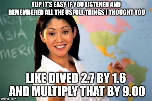 Unhelpful High School Teacher Meme | YUP IT’S EASY IF YOU LISTENED AND REMEMBERED ALL THE USFULL THINGS I THOUGHT YOU LIKE DIVED 2.7 BY 1.6 AND MULTIPLY THAT BY 9.00 | image tagged in memes,unhelpful high school teacher | made w/ Imgflip meme maker