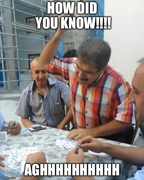angry turkish man playing cards meme | HOW DID YOU KNOW!!!! AGHHHHHHHHHH | image tagged in angry turkish man playing cards meme | made w/ Imgflip meme maker