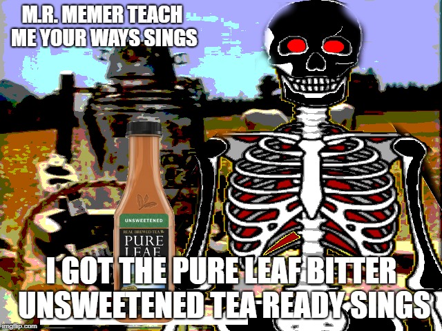MR memer ways | M.R. MEMER TEACH ME YOUR WAYS SINGS; I GOT THE PURE LEAF BITTER UNSWEETENED TEA READY SINGS | image tagged in memes,funny memes,tea time,skeleton,existence | made w/ Imgflip meme maker