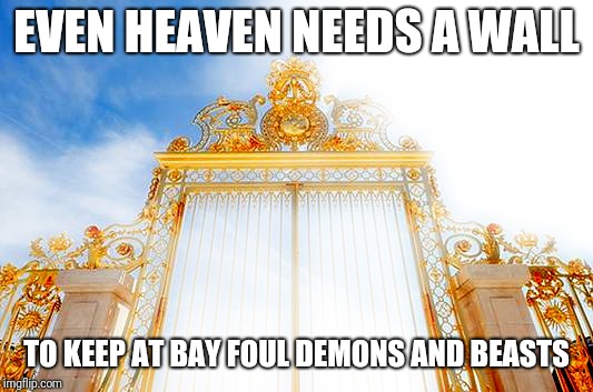 Even Heaven has a wall | EVEN HEAVEN NEEDS A WALL; TO KEEP AT BAY FOUL DEMONS AND BEASTS | image tagged in secure the border,border wall,common sense,politics,america | made w/ Imgflip meme maker