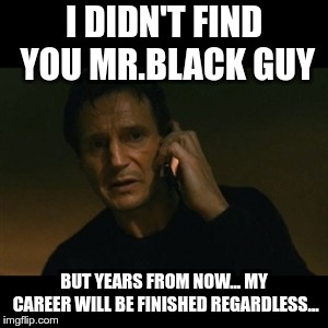 Liam Neeson Taken Meme | I DIDN'T FIND YOU MR.BLACK GUY; BUT YEARS FROM NOW... MY CAREER WILL BE FINISHED REGARDLESS... | image tagged in memes,liam neeson taken | made w/ Imgflip meme maker