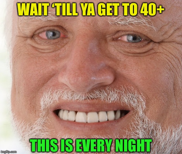 Hide the Pain Harold | WAIT ‘TILL YA GET TO 40+ THIS IS EVERY NIGHT | image tagged in hide the pain harold | made w/ Imgflip meme maker