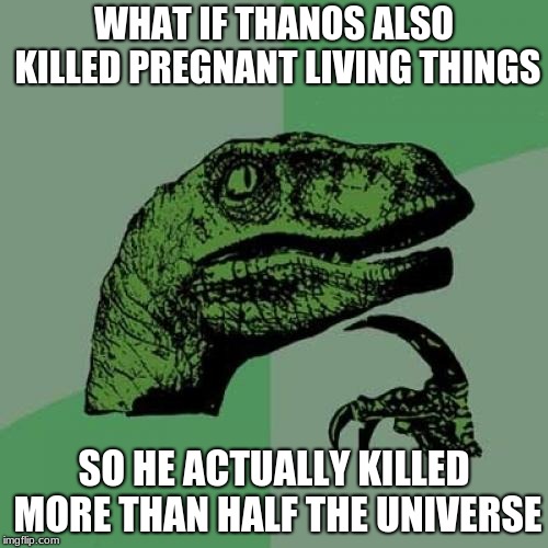 Philosoraptor Meme | WHAT IF THANOS ALSO KILLED PREGNANT LIVING THINGS; SO HE ACTUALLY KILLED MORE THAN HALF THE UNIVERSE | image tagged in memes,philosoraptor | made w/ Imgflip meme maker