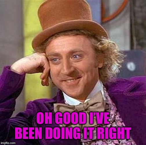 Creepy Condescending Wonka Meme | OH GOOD I’VE BEEN DOING IT RIGHT | image tagged in memes,creepy condescending wonka | made w/ Imgflip meme maker