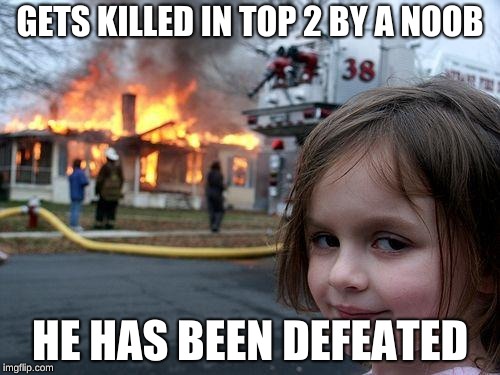 Disaster Girl Meme | GETS KILLED IN TOP 2 BY A NOOB; HE HAS BEEN DEFEATED | image tagged in memes,disaster girl | made w/ Imgflip meme maker