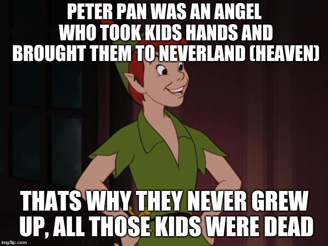 Peter pan | PETER PAN WAS AN ANGEL WHO TOOK KIDS HANDS AND BROUGHT THEM TO NEVERLAND (HEAVEN); THATS WHY THEY NEVER GREW UP, ALL THOSE KIDS WERE DEAD | image tagged in peter pan | made w/ Imgflip meme maker
