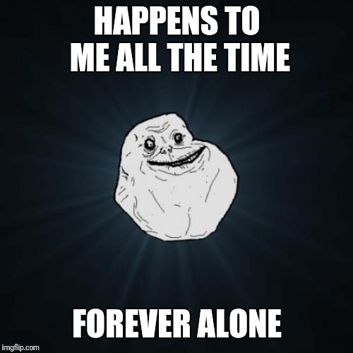 Forever Alone Meme | HAPPENS TO ME ALL THE TIME FOREVER ALONE | image tagged in memes,forever alone | made w/ Imgflip meme maker