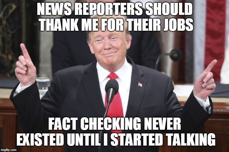 News reporters should thank me for their jobs! | NEWS REPORTERS SHOULD THANK ME FOR THEIR JOBS; FACT CHECKING NEVER EXISTED UNTIL I STARTED TALKING | image tagged in fact checking,trump,lies,news,reporters | made w/ Imgflip meme maker