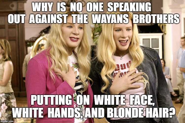 Black Face | WHY  IS  NO  ONE  SPEAKING  OUT  AGAINST  THE  WAYANS  BROTHERS; PUTTING  ON  WHITE  FACE, WHITE  HANDS, AND BLONDE HAIR? | image tagged in white chicks,meme | made w/ Imgflip meme maker