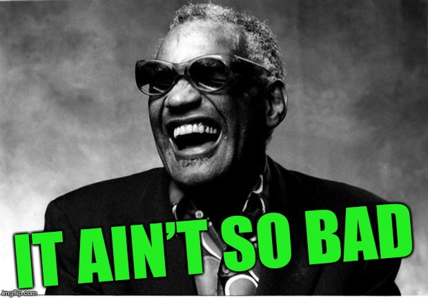 Ray Charles | IT AIN’T SO BAD | image tagged in ray charles | made w/ Imgflip meme maker