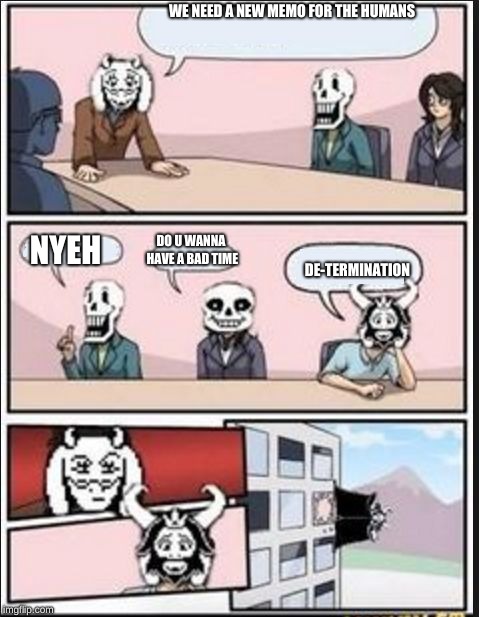 Boardroom Meeting Suggestion (Undertale Version) | WE NEED A NEW MEMO FOR THE HUMANS; DE-TERMINATION; NYEH; DO U WANNA HAVE A BAD TIME | image tagged in boardroom meeting suggestion undertale version | made w/ Imgflip meme maker