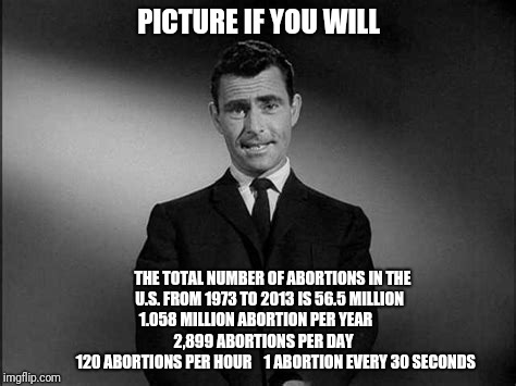 Picture if you will #1 | PICTURE IF YOU WILL; THE TOTAL NUMBER OF ABORTIONS IN THE U.S. FROM 1973 TO 2013 IS 56.5 MILLION    
1.058 MILLION ABORTION PER YEAR                    2,899 ABORTIONS PER DAY              
120 ABORTIONS PER HOUR   
1 ABORTION EVERY 30 SECONDS | image tagged in twilight zone | made w/ Imgflip meme maker