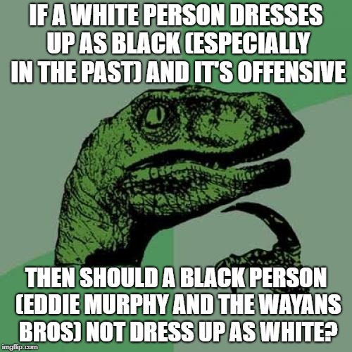 Black Face White Face | IF A WHITE PERSON DRESSES UP AS BLACK (ESPECIALLY IN THE PAST) AND IT'S OFFENSIVE; THEN SHOULD A BLACK PERSON (EDDIE MURPHY AND THE WAYANS BROS) NOT DRESS UP AS WHITE? | image tagged in memes,philosoraptor | made w/ Imgflip meme maker