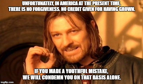 Political Correctness Run Amok | UNFORTUNATELY, IN AMERICA AT THE PRESENT TIME, THERE IS NO FORGIVENESS. NO CREDIT GIVEN FOR HAVING GROWN. IF YOU MADE A YOUTHFUL MISTAKE, WE WILL CONDEMN YOU ON THAT BASIS ALONE. | image tagged in one does not simply,political correctness,memes,virginia governor | made w/ Imgflip meme maker