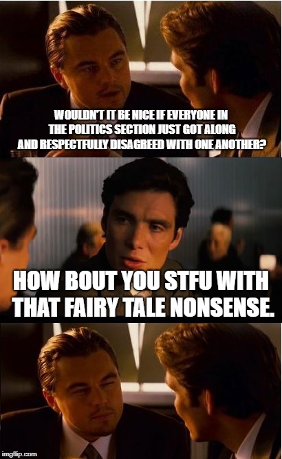 I mean...why else go to the politics if not to see the drama? | WOULDN'T IT BE NICE IF EVERYONE IN THE POLITICS SECTION JUST GOT ALONG AND RESPECTFULLY DISAGREED WITH ONE ANOTHER? HOW BOUT YOU STFU WITH THAT FAIRY TALE NONSENSE. | image tagged in memes,inception,politics,political meme,funny | made w/ Imgflip meme maker
