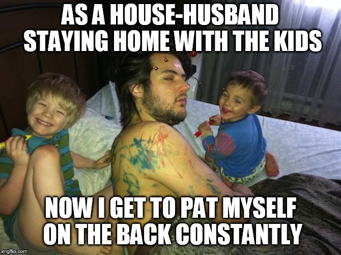 Who let the kids in? | AS A HOUSE-HUSBAND STAYING HOME WITH THE KIDS NOW I GET TO PAT MYSELF ON THE BACK CONSTANTLY | image tagged in who let the kids in | made w/ Imgflip meme maker