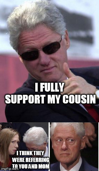 I FULLY SUPPORT MY COUSIN; I THINK THEY WERE REFERRING TO YOU AND MOM | image tagged in bill clinton sunglasses | made w/ Imgflip meme maker