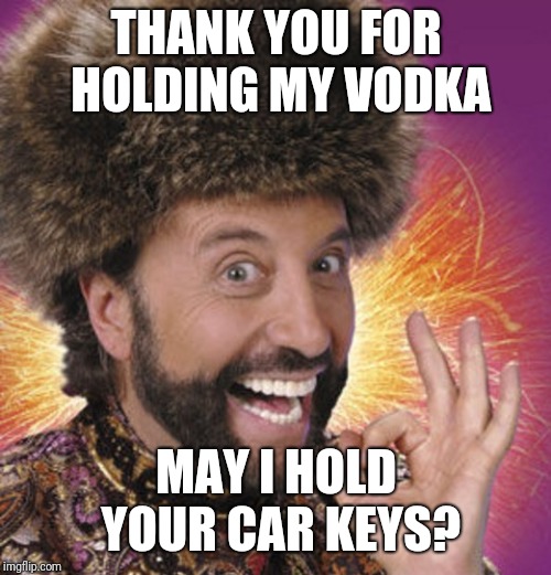 Russian Thanksgiving | THANK YOU FOR HOLDING MY VODKA MAY I HOLD YOUR CAR KEYS? | image tagged in russian thanksgiving | made w/ Imgflip meme maker