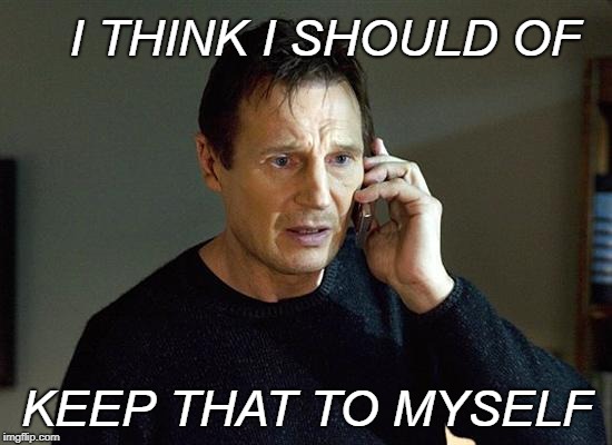 Liam Neeson Taken 2 Meme | I THINK I SHOULD OF; KEEP THAT TO MYSELF | image tagged in memes,liam neeson taken 2 | made w/ Imgflip meme maker