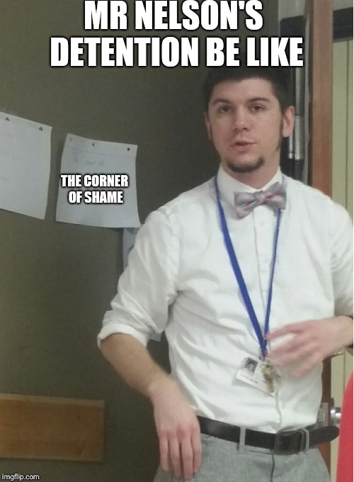 The goal is to make mr Nelson a famous meme. Comment and use if u agree | MR NELSON'S DETENTION BE LIKE; THE CORNER OF SHAME | image tagged in teachers | made w/ Imgflip meme maker