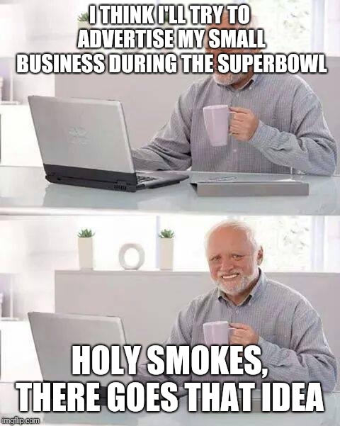 Hide the Pain Harold Meme | I THINK I'LL TRY TO ADVERTISE MY SMALL BUSINESS DURING THE SUPERBOWL HOLY SMOKES, THERE GOES THAT IDEA | image tagged in memes,hide the pain harold | made w/ Imgflip meme maker