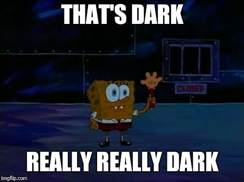 Spongebob Advanced Darkness | THAT'S DARK REALLY REALLY DARK | image tagged in spongebob advanced darkness | made w/ Imgflip meme maker
