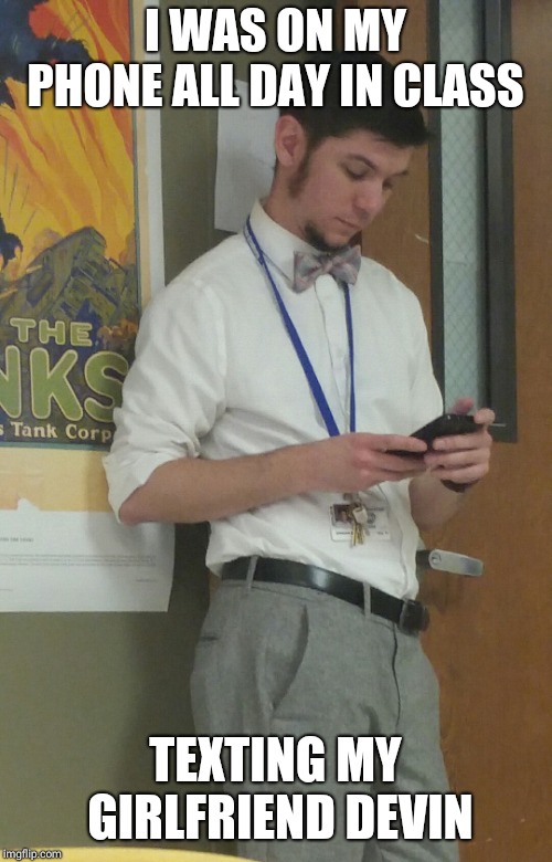 Devin the imaginary girlfriend... let's go mr Nelson.  | I WAS ON MY PHONE ALL DAY IN CLASS; TEXTING MY GIRLFRIEND DEVIN | image tagged in teachers | made w/ Imgflip meme maker