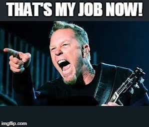 James Hetfield | THAT'S MY JOB NOW! | image tagged in james hetfield | made w/ Imgflip meme maker