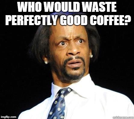 Katt Williams WTF Meme | WHO WOULD WASTE PERFECTLY GOOD COFFEE? | image tagged in katt williams wtf meme | made w/ Imgflip meme maker